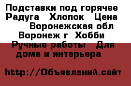 Подставки под горячее “Радуга“. Хлопок › Цена ­ 700 - Воронежская обл., Воронеж г. Хобби. Ручные работы » Для дома и интерьера   